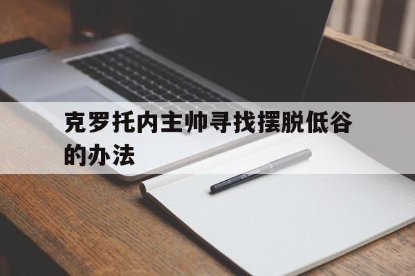 克罗托内主帅寻找摆脱低谷的办法的简单介绍 克罗托内主帅寻找摆脱低谷的办法的简单介绍